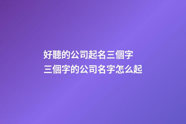 好聽的公司起名三個字 三個字的公司名字怎么起-第1張-公司起名-玄機派